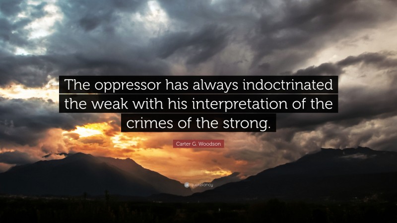 Carter G. Woodson Quote: “The oppressor has always indoctrinated the weak with his interpretation of the crimes of the strong.”