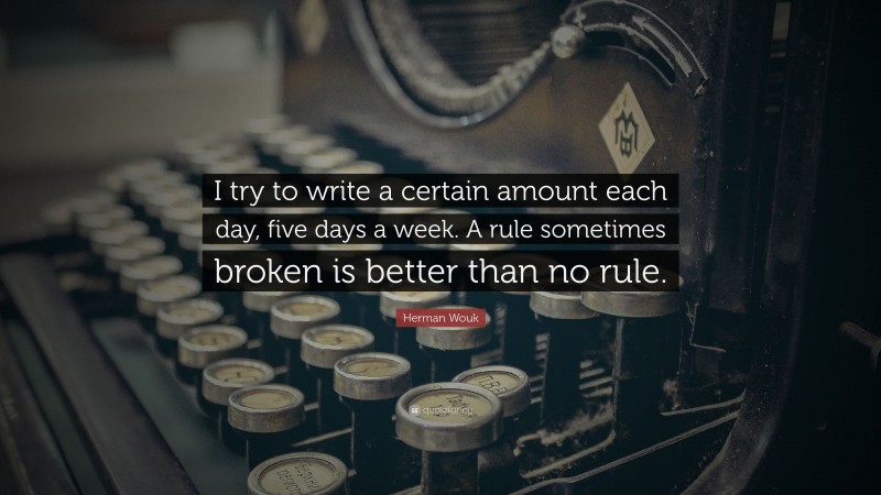 Herman Wouk Quote: “I try to write a certain amount each day, five days a week. A rule sometimes broken is better than no rule.”