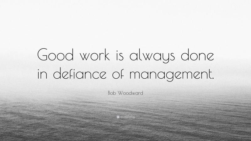Bob Woodward Quote: “Good work is always done in defiance of management.”