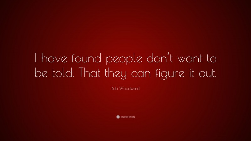 Bob Woodward Quote: “I have found people don’t want to be told. That they can figure it out.”