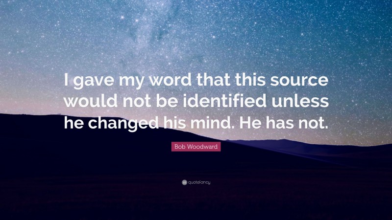 Bob Woodward Quote: “I gave my word that this source would not be identified unless he changed his mind. He has not.”