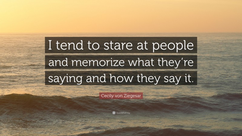 Cecily von Ziegesar Quote: “I tend to stare at people and memorize what they’re saying and how they say it.”