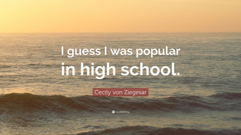 Cecily von Ziegesar Quote: “I guess I was popular in high school.”