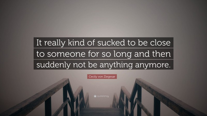 Cecily von Ziegesar Quote: “It really kind of sucked to be close to someone for so long and then suddenly not be anything anymore.”