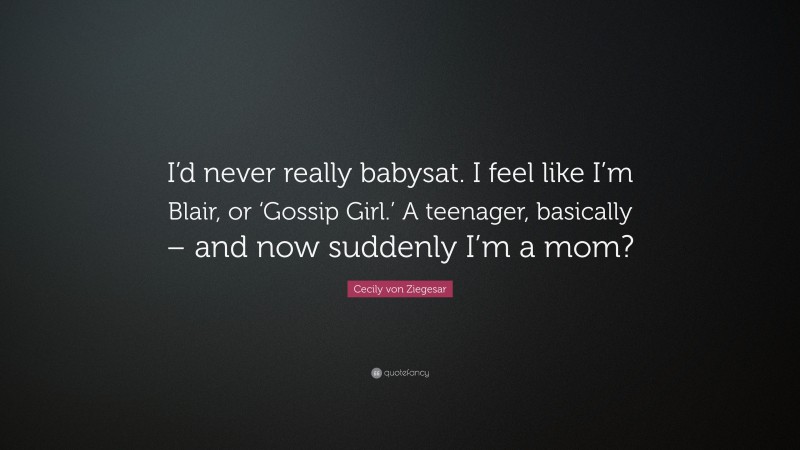 Cecily von Ziegesar Quote: “I’d never really babysat. I feel like I’m Blair, or ‘Gossip Girl.’ A teenager, basically – and now suddenly I’m a mom?”