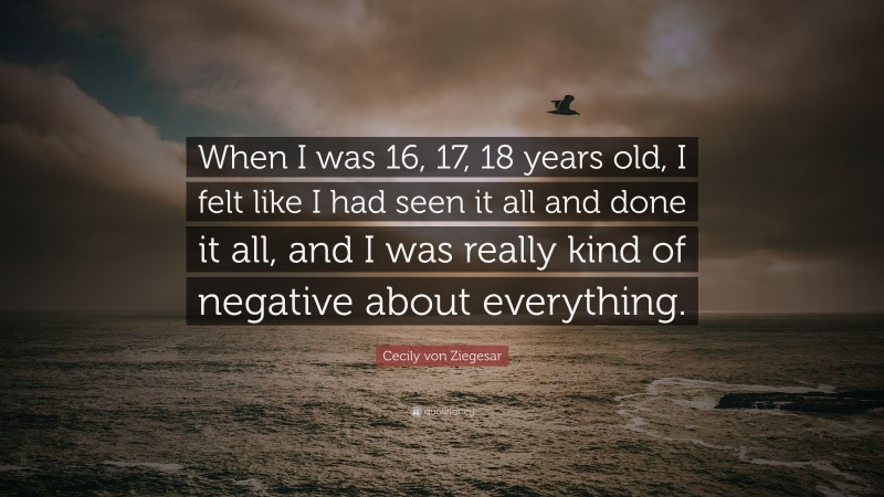 Cecily von Ziegesar Quote: “When I was 16, 17, 18 years old, I felt like I had seen it all and done it all, and I was really kind of negative about everything.”