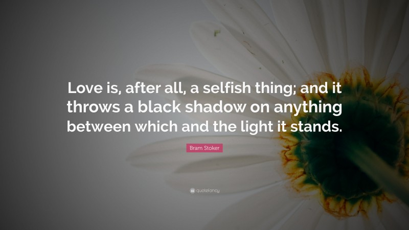 Bram Stoker Quote: “Love is, after all, a selfish thing; and it throws a black shadow on anything between which and the light it stands.”
