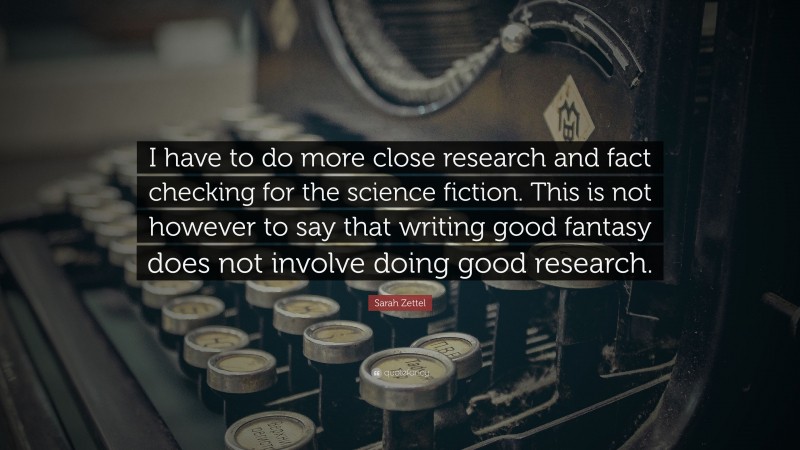 Sarah Zettel Quote: “I have to do more close research and fact checking for the science fiction. This is not however to say that writing good fantasy does not involve doing good research.”