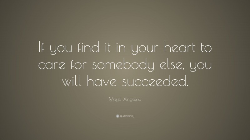 Maya Angelou Quote: “If you find it in your heart to care for somebody else, you will have succeeded.”