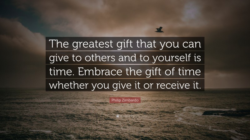 Philip Zimbardo Quote: “The greatest gift that you can give to others and to yourself is time. Embrace the gift of time whether you give it or receive it.”