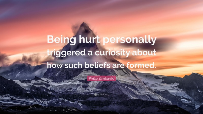 Philip Zimbardo Quote: “Being hurt personally triggered a curiosity about how such beliefs are formed.”