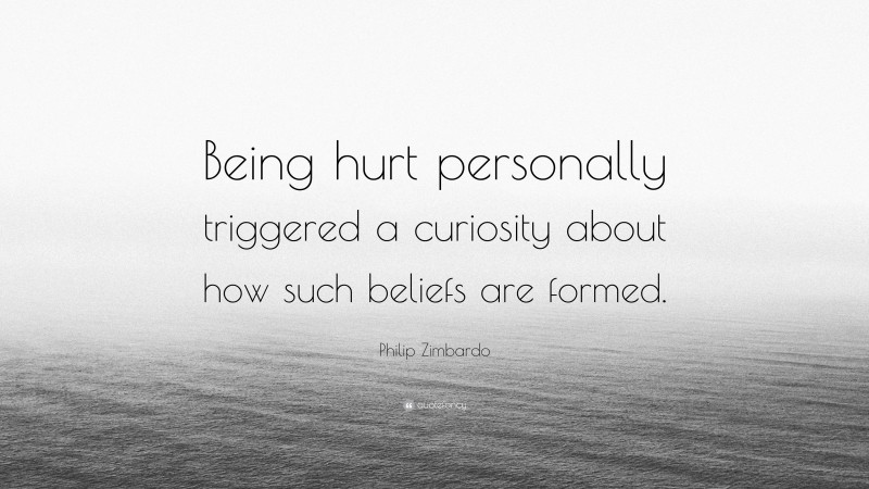 Philip Zimbardo Quote: “Being hurt personally triggered a curiosity about how such beliefs are formed.”