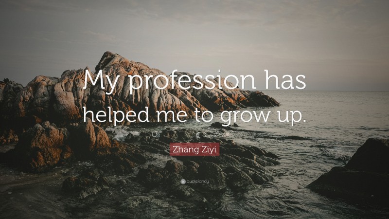 Zhang Ziyi Quote: “My profession has helped me to grow up.”
