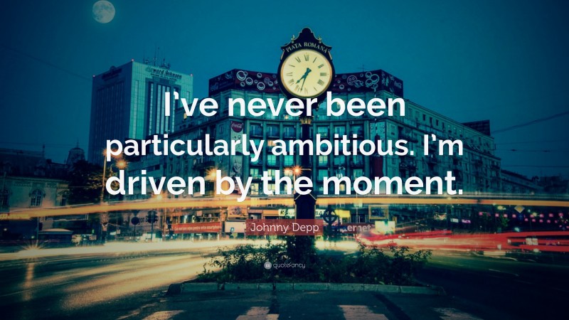 Johnny Depp Quote: “I’ve never been particularly ambitious. I’m driven by the moment.”