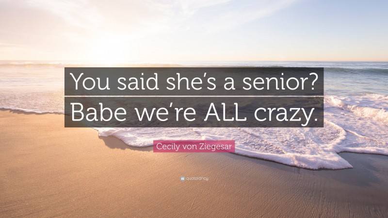Cecily von Ziegesar Quote: “You said she’s a senior? Babe we’re ALL crazy.”