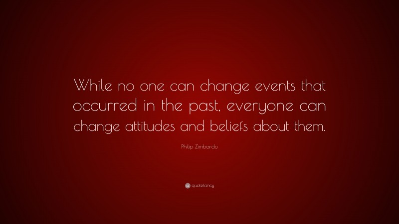 Philip Zimbardo Quote: “While no one can change events that occurred in the past, everyone can change attitudes and beliefs about them.”