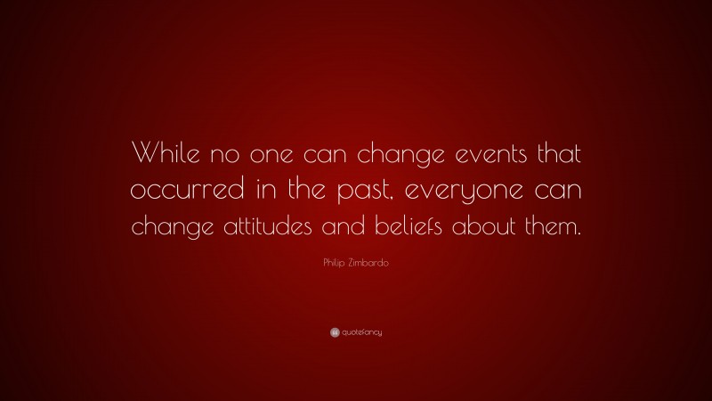 Philip Zimbardo Quote: “While no one can change events that occurred in the past, everyone can change attitudes and beliefs about them.”
