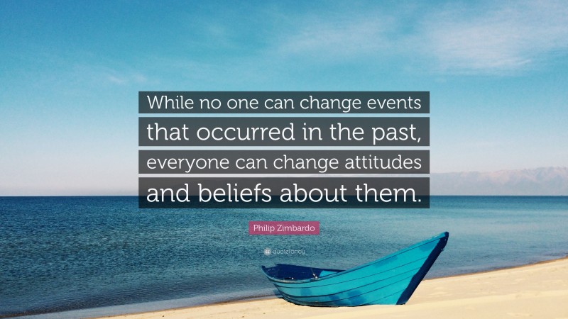 Philip Zimbardo Quote: “While no one can change events that occurred in the past, everyone can change attitudes and beliefs about them.”