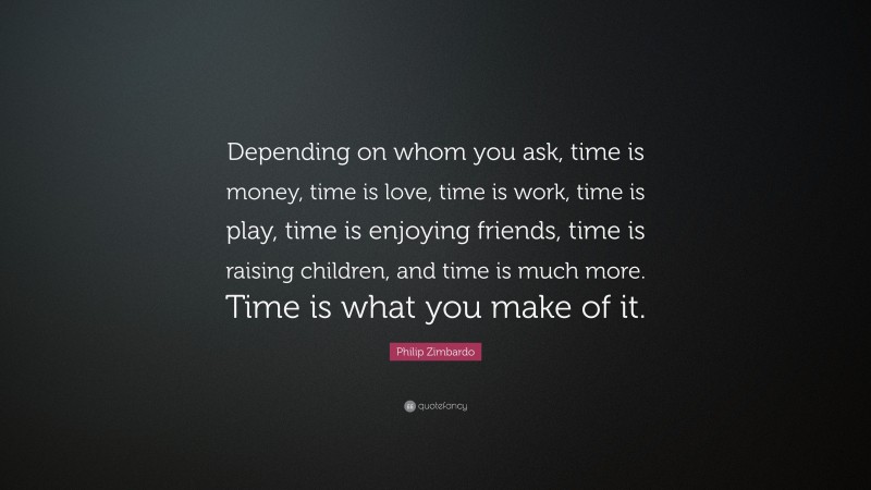 Philip Zimbardo Quote: “Depending on whom you ask, time is money, time is love, time is work, time is play, time is enjoying friends, time is raising children, and time is much more. Time is what you make of it.”