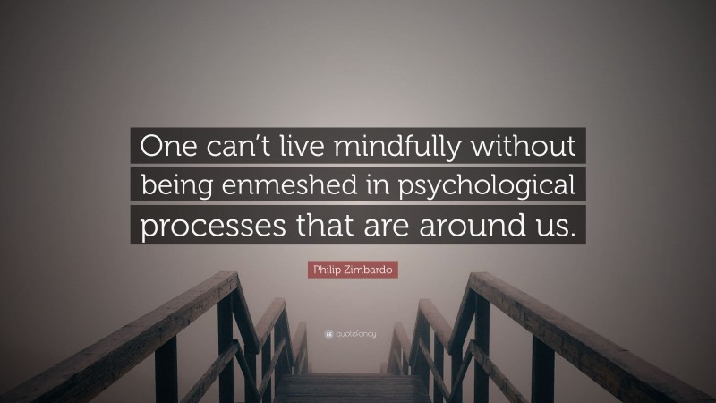 Philip Zimbardo Quote: “One can’t live mindfully without being enmeshed in psychological processes that are around us.”