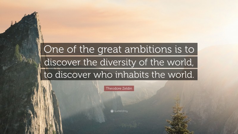 Theodore Zeldin Quote: “One of the great ambitions is to discover the diversity of the world, to discover who inhabits the world.”