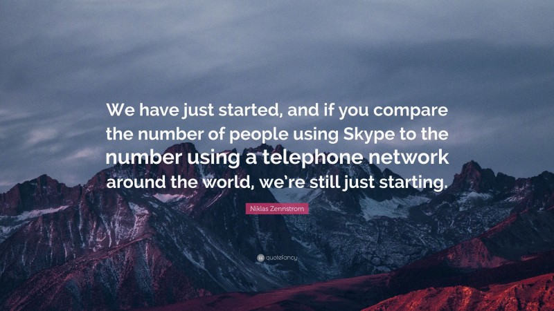 Niklas Zennstrom Quote: “We have just started, and if you compare the number of people using Skype to the number using a telephone network around the world, we’re still just starting.”
