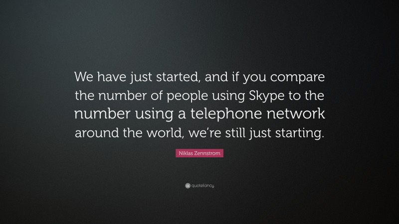 Niklas Zennstrom Quote: “We have just started, and if you compare the number of people using Skype to the number using a telephone network around the world, we’re still just starting.”