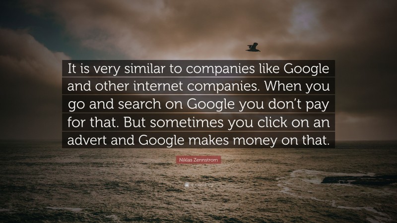 Niklas Zennstrom Quote: “It is very similar to companies like Google and other internet companies. When you go and search on Google you don’t pay for that. But sometimes you click on an advert and Google makes money on that.”