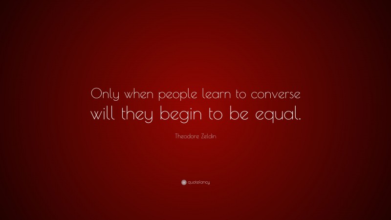 Theodore Zeldin Quote: “Only when people learn to converse will they begin to be equal.”