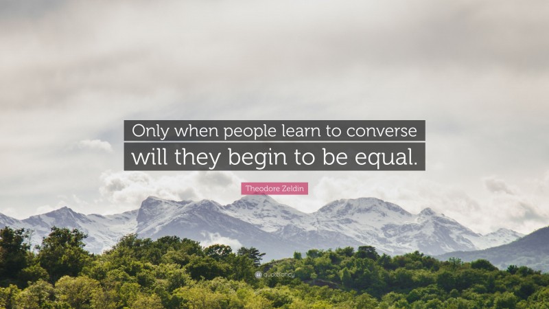 Theodore Zeldin Quote: “Only when people learn to converse will they begin to be equal.”