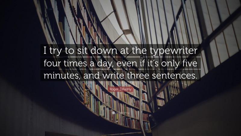 Roger Zelazny Quote: “I try to sit down at the typewriter four times a day, even if it’s only five minutes, and write three sentences.”