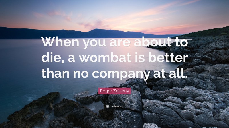 Roger Zelazny Quote: “When you are about to die, a wombat is better than no company at all.”