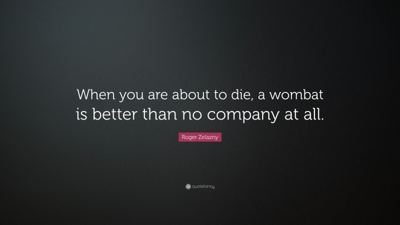 Roger Zelazny Quote: “When you are about to die, a wombat is better than no company at all.”