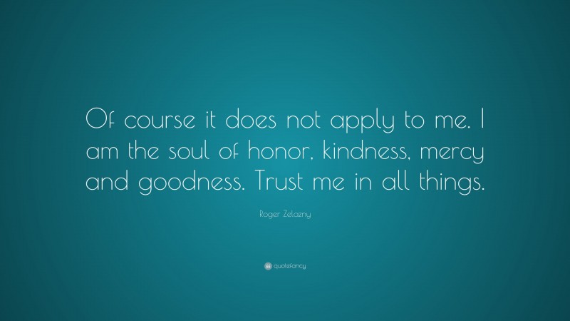 Roger Zelazny Quote: “Of course it does not apply to me. I am the soul of honor, kindness, mercy and goodness. Trust me in all things.”