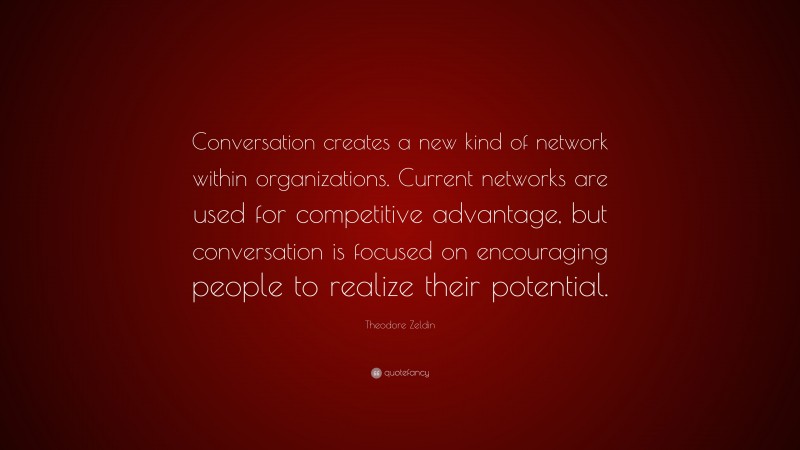 Theodore Zeldin Quote: “Conversation creates a new kind of network within organizations. Current networks are used for competitive advantage, but conversation is focused on encouraging people to realize their potential.”