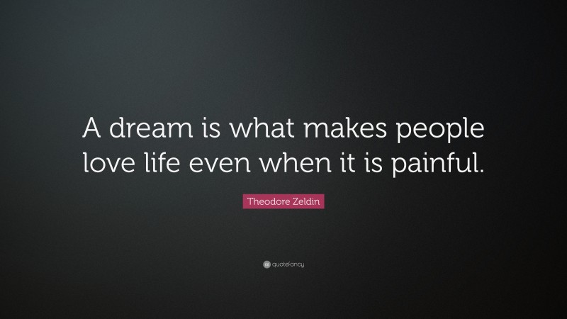 Theodore Zeldin Quote: “A dream is what makes people love life even when it is painful.”