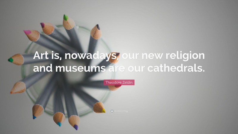 Theodore Zeldin Quote: “Art is, nowadays, our new religion and museums are our cathedrals.”