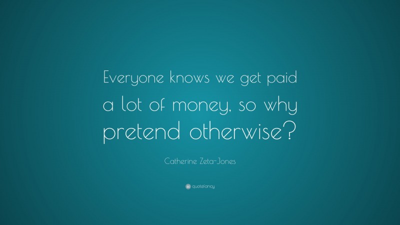 Catherine Zeta-Jones Quote: “Everyone knows we get paid a lot of money, so why pretend otherwise?”