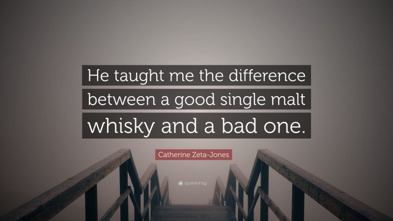 Catherine Zeta-Jones Quote: “He taught me the difference between a good single malt whisky and a bad one.”