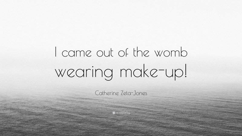 Catherine Zeta-Jones Quote: “I came out of the womb wearing make-up!”