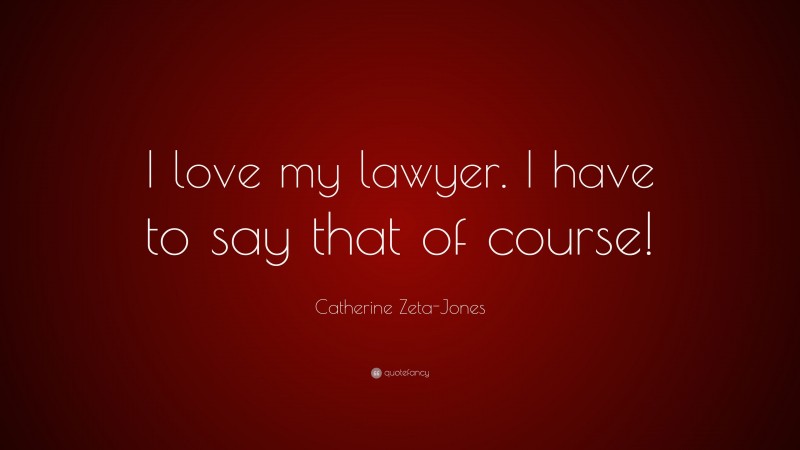 Catherine Zeta-Jones Quote: “I love my lawyer. I have to say that of course!”