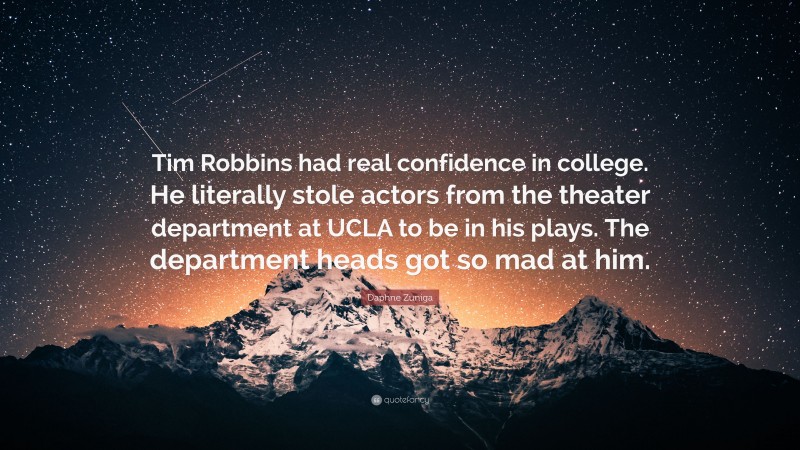 Daphne Zuniga Quote: “Tim Robbins had real confidence in college. He literally stole actors from the theater department at UCLA to be in his plays. The department heads got so mad at him.”