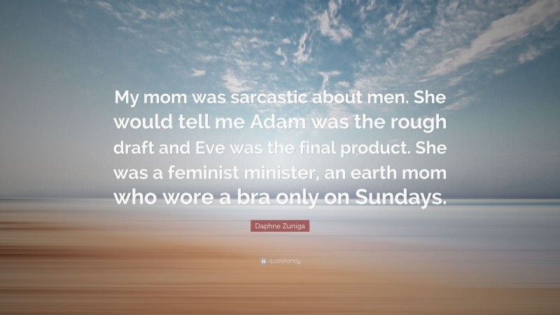 Daphne Zuniga Quote: “My mom was sarcastic about men. She would tell me Adam was the rough draft and Eve was the final product. She was a feminist minister, an earth mom who wore a bra only on Sundays.”