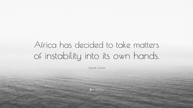 Jacob Zuma Quote: “Africa has decided to take matters of instability into its own hands.”