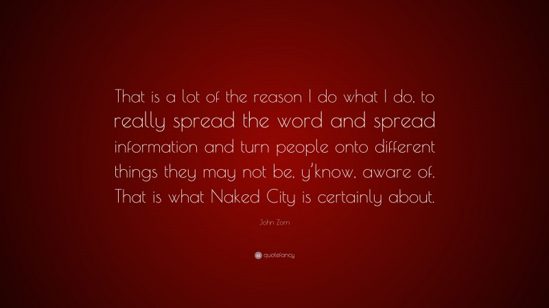 John Zorn Quote: “That is a lot of the reason I do what I do, to really spread the word and spread information and turn people onto different things they may not be, y’know, aware of. That is what Naked City is certainly about.”