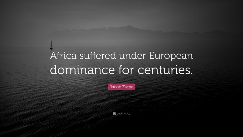 Jacob Zuma Quote: “Africa suffered under European dominance for centuries.”