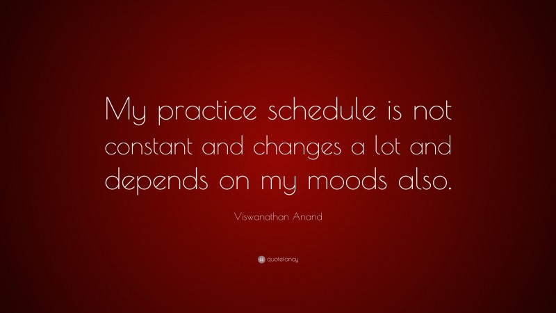 Viswanathan Anand Quote: “My practice schedule is not constant and changes a lot and depends on my moods also.”