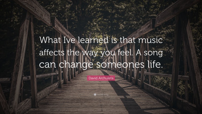 David Archuleta Quote: “What Ive learned is that music affects the way you feel. A song can change someones life.”