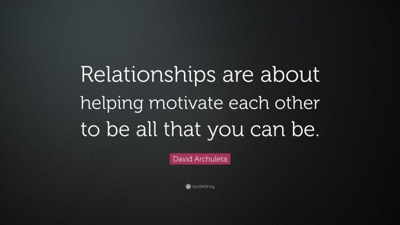 David Archuleta Quote: “Relationships are about helping motivate each other to be all that you can be.”
