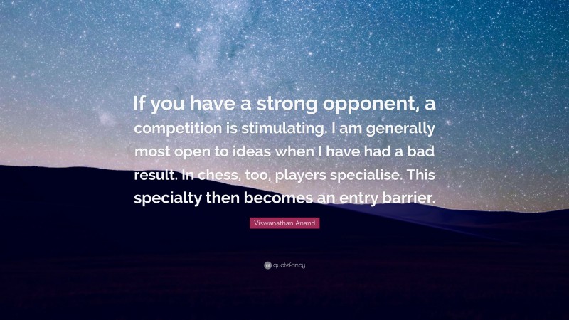 Viswanathan Anand Quote: “If you have a strong opponent, a competition is stimulating. I am generally most open to ideas when I have had a bad result. In chess, too, players specialise. This specialty then becomes an entry barrier.”